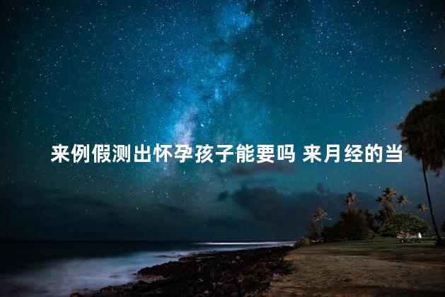 来例假测出怀孕孩子能要吗 来月经的当天验孕准吗